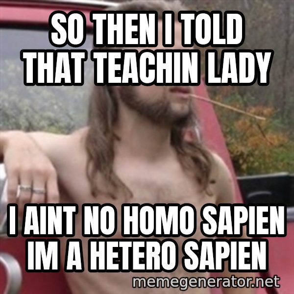 Stereotypical Redneck meme: SO THEN I TOLD THAT TEACHIN LADY / I AINT NO HOMO SAPIEN    IM A HETERO SAPIEN