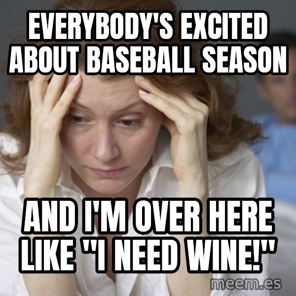 Single Mom meme: Everybody's excited about baseball season / And I'm over here like "I need wine!"
