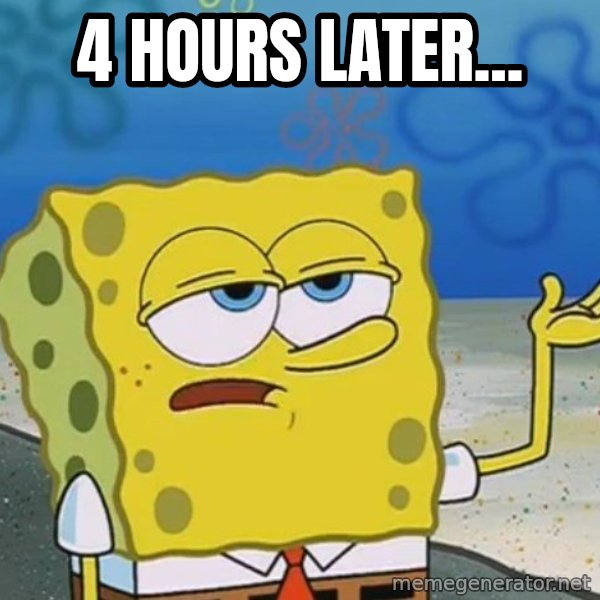 I'll have you know Spongebob meme: 4 hours later...