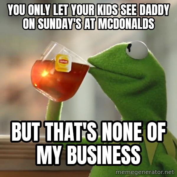 Kermit The Frog Drinking Tea meme: You Only Let Your Kids See Daddy On Sunday's At Mcdonalds / But That's None Of My Business