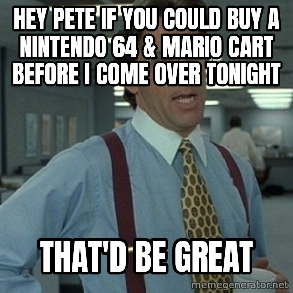 Office Space Boss meme: Hey pete if you could buy a nintendo 64 & Mario cart before i come over tonight / That'd be great