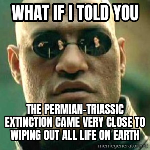 What if I told you / Matrix Morpheus meme: what if i told you / the Permian-Triassic extinction came very close to wiping out all life on earth