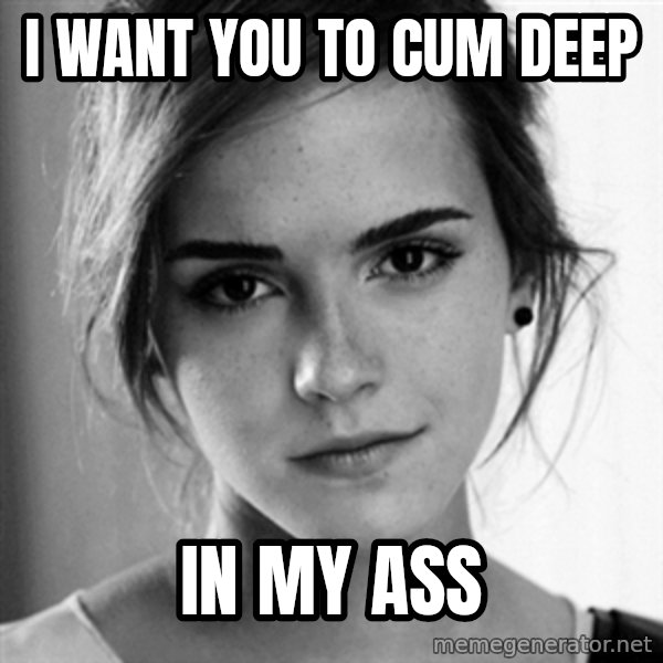 Emma watson I want you meme: i want you to cum deep / in my ass