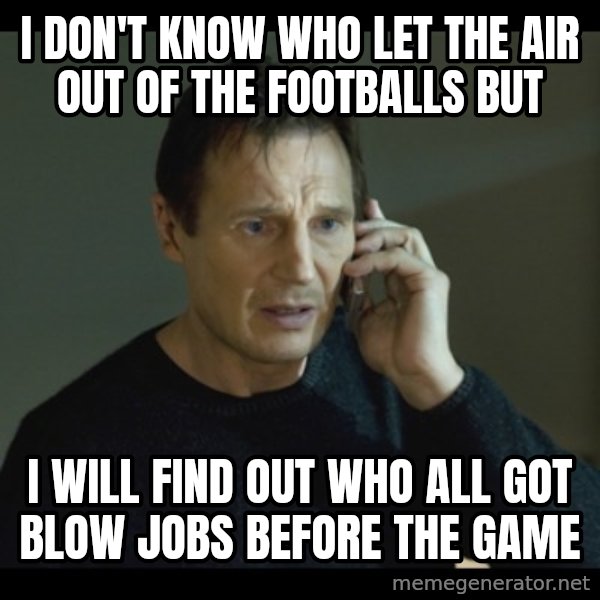 I will Find You Meme meme: I don't know who let the air out of the footballs  but / I will find out who all got blow jobs before the game