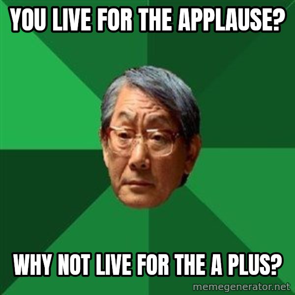 High Expectations Asian Father meme: you live for the applause? / why not live for the a plus?