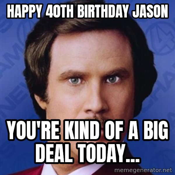 Ron Burgundy meme: happy 40th birthday Jason / You're kind of a big deal today...