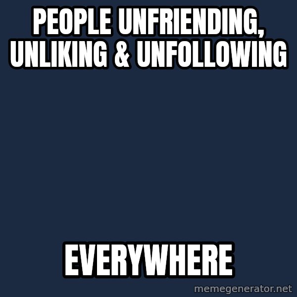 X, X Everywhere  meme: people unfriending, unliking & unfollowing / everywhere