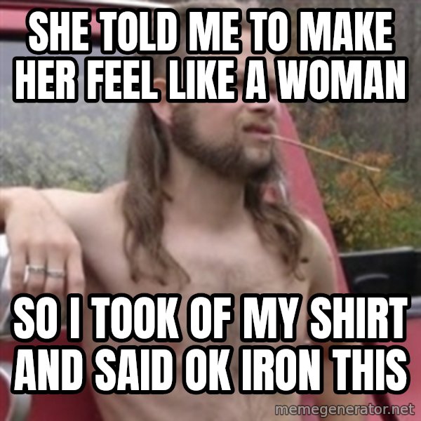 Stereotypical Redneck meme: she told me to make her feel like a woman / so i took of my shirt and said ok iron this