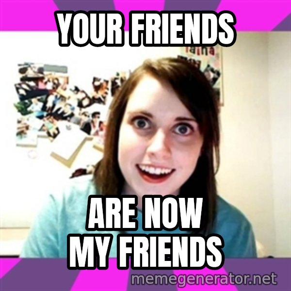 crazy girlfriend meme heh meme: your friends / are now my friends