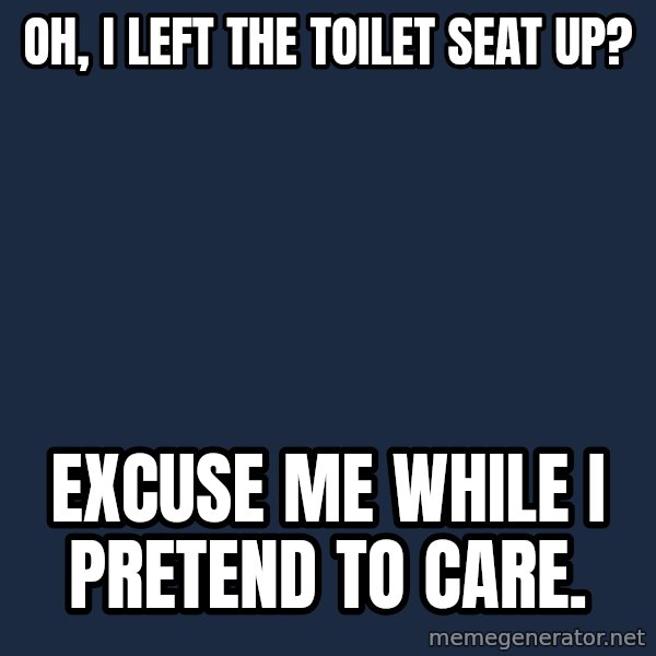 Willy Wonka meme: Oh, I left the toilet seat up? / Excuse me while I pretend to care.