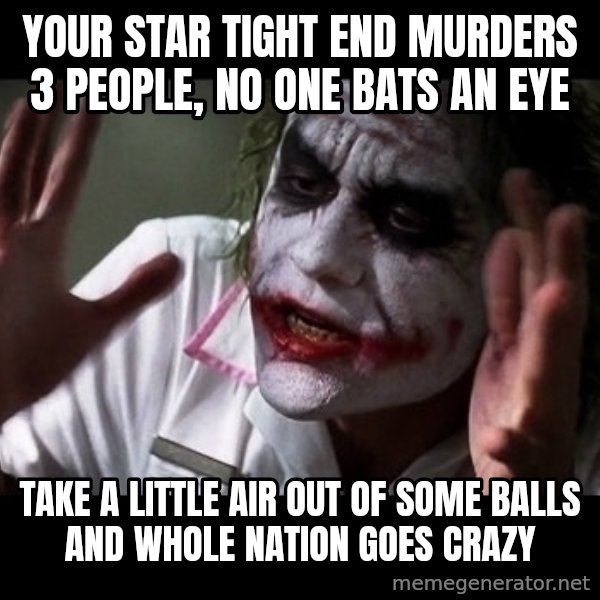 joker mind loss meme: Your star tight end murders 3 people, no one bats an eye / Take a little air out of some balls  and whole nation goes crazy