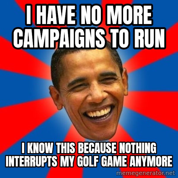 Obama meme: I have no more campaigns to run / I know this because nothing interrupts my golf game anymore