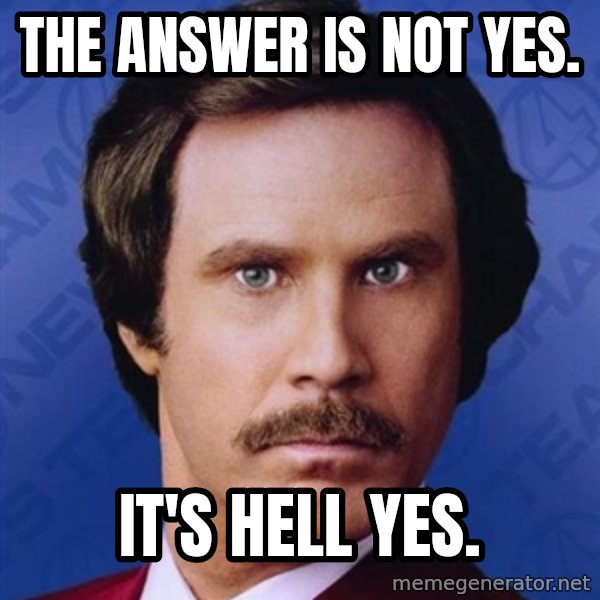 Ron Burgundy meme: the answer is not yes. / it's hell yes.
