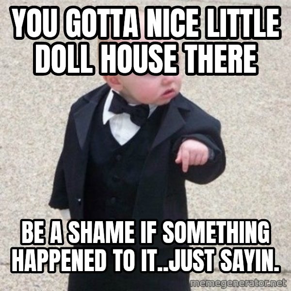 Mafia Baby meme: You gotta nice little doll house there / Be a shame if something happened to it..just sayin.