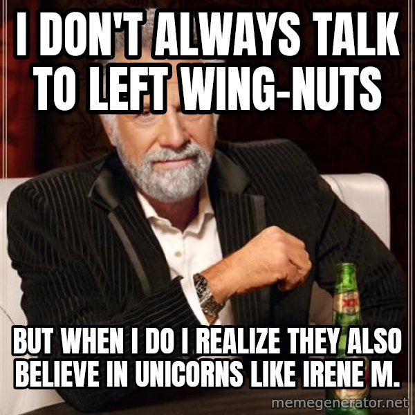 The Most Interesting Man In The World meme: i don't always talk to Left wing-nuts / but when I do I realize they also believe in Unicorns like Irene M.