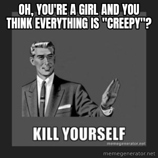 kill yourself guy meme: Oh, you're a girl and you think everything is "creepy"?