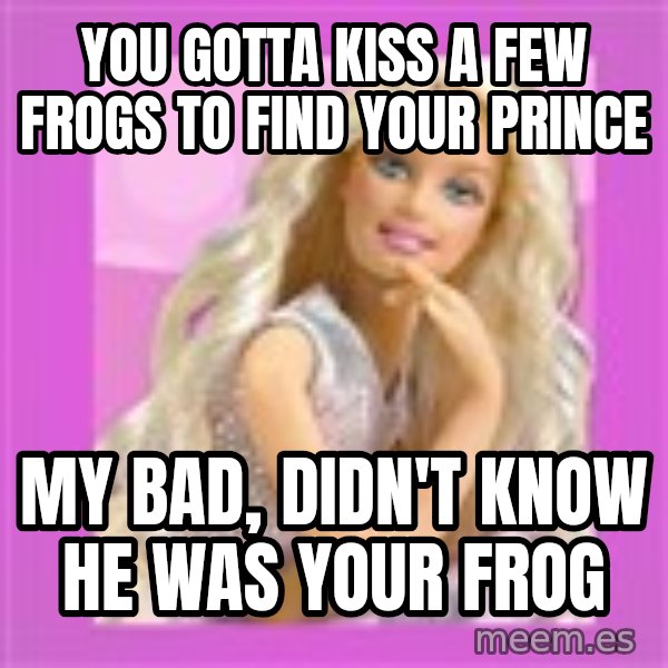 Barbie meme: you gotta kiss a few frogs to find your prince / my bad, didn't know he was your frog