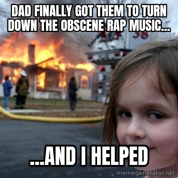 Disaster Girl meme: dad finally got them to turn down the obscene rap music... / ...and i helped