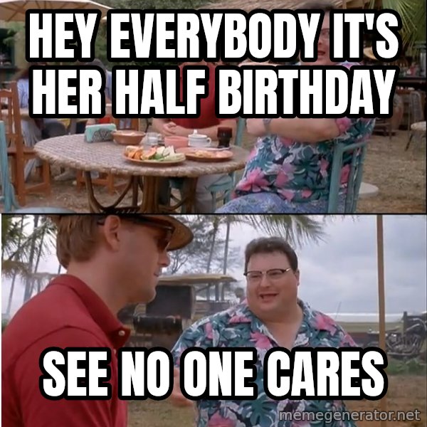 See? Nobody Cares meme: Hey everybody it's her half birthday / See no one cares