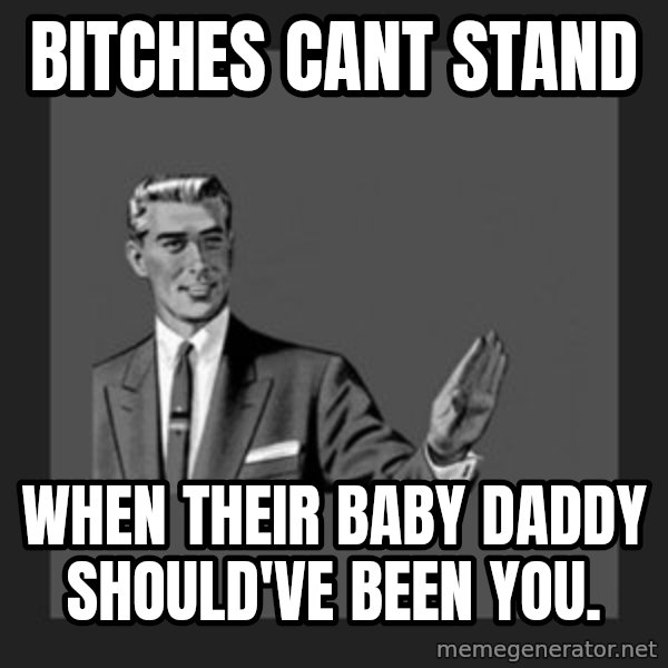 kill yourself guy meme: Bitches cant stand / when their baby daddy should've been you.