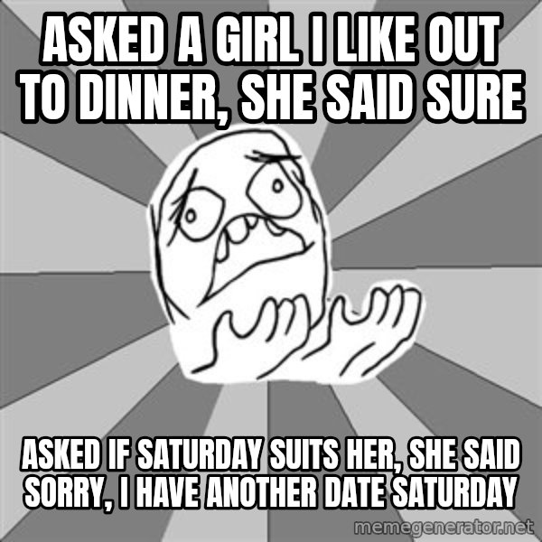 Whyyy??? meme: ASKED A GIRL I LIKE OUT TO DINNER, SHE SAID SURE / ASKED IF SATURDAY SUITS HER, SHE SAID SORRY, I HAVE ANOTHER DATE SATURDAY
