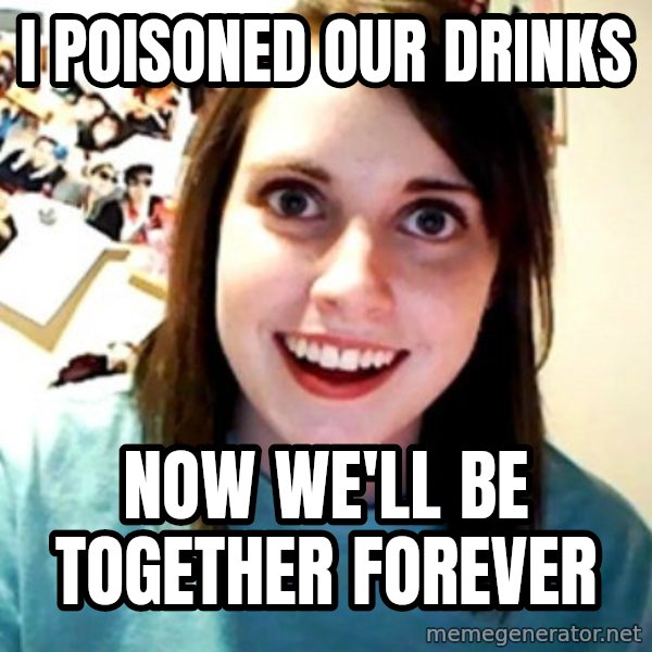 Overly Obsessed Girlfriend meme: i poisoned our drinks / now we'll be together forever