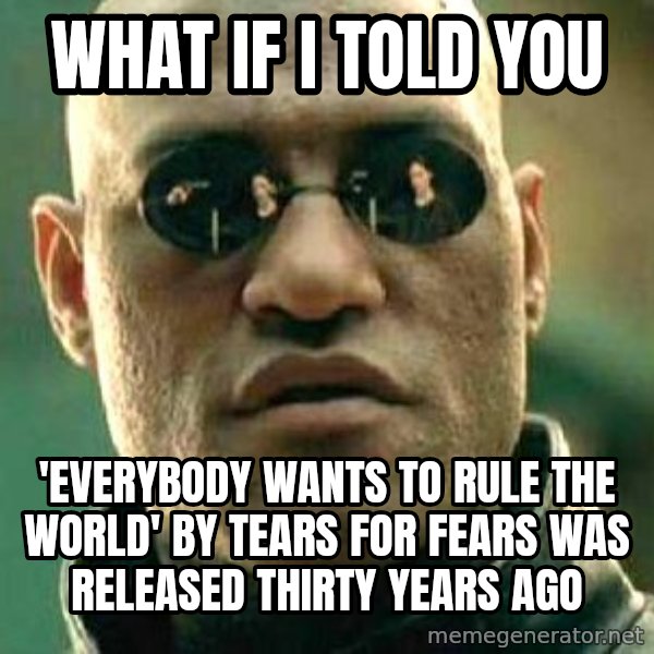What if I told you / Matrix Morpheus meme: what if I told you / 'Everybody Wants To Rule The World' by tears for fears was released thirty years ago