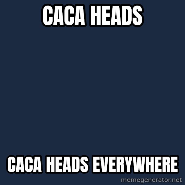 X, X Everywhere  meme: caca heads / caca heads everywhere