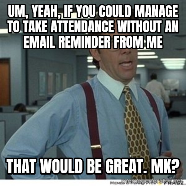 That would be great meme: Um, yeah, If you could manage to take attendance without an email reminder from me / that would be great.  Mk?
