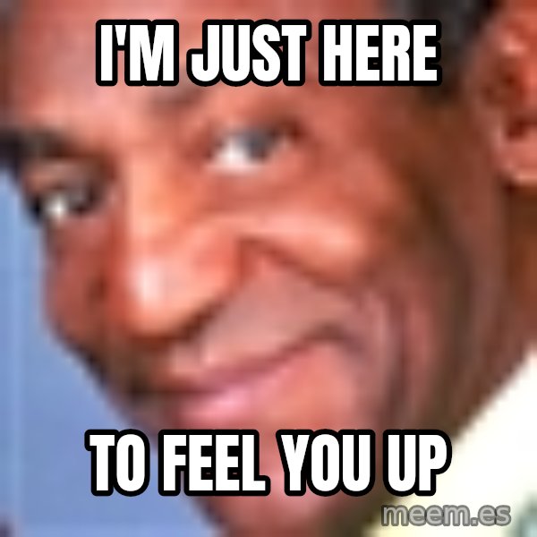Creepy bill cosby meme: i'm just here / to feel you up