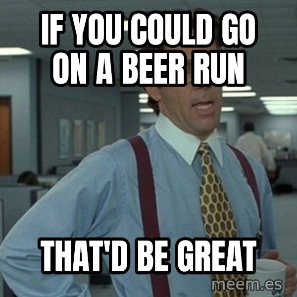 That'd be great guy meme: If you could go on a beer run / That'd be great