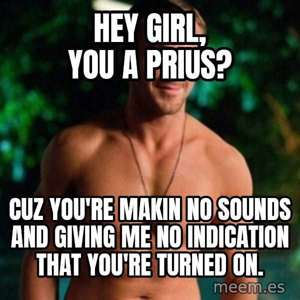 Hey Girl Ryan Gosling meme: Hey Girl, you a Prius? / Cuz you're makin no sounds and giving me no indication that you're turned on.