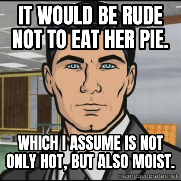 Archer meme: It would be rude not to eat her pie. / Which I assume is not only hot, but also moist.