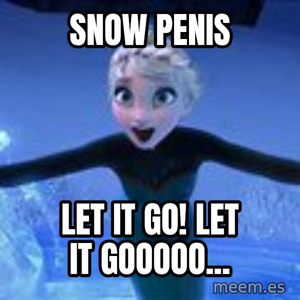 Frozen Elsa Let it Go meme: Snow penis / Let it go! Let it gooooo...