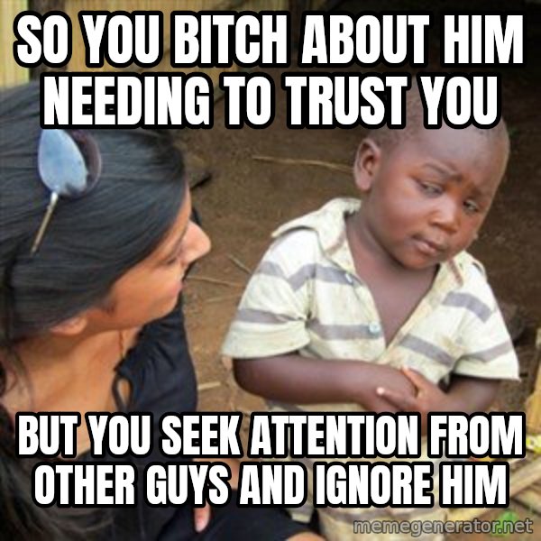 Skeptical 3rd World Kid meme: So you bitch about him needing to trust you / but you seek attention from other guys and ignore him