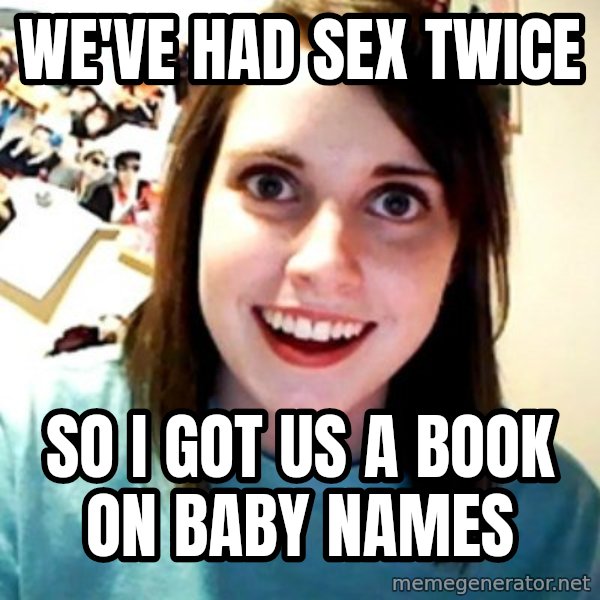 Overly Obsessed Girlfriend meme: we've had sex twice / so i got us a book on baby names