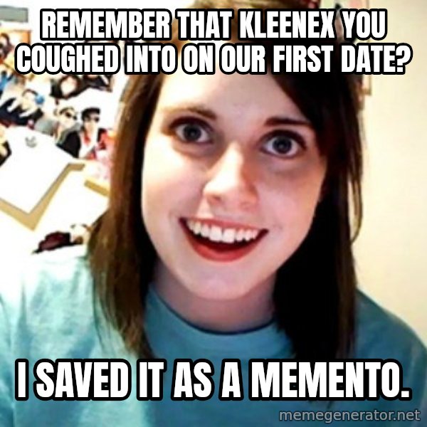 Overly Obsessed Girlfriend meme: Remember that kleenex you coughed into on our first date? / I saved it as a memento.