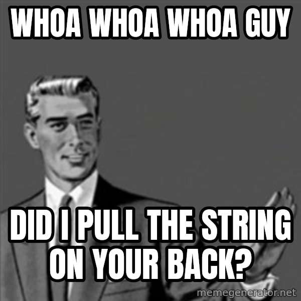 Correction Guy meme: WHOA WHOA WHOA GUY / DID I PULL THE STRING ON YOUR BACK?