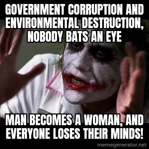 joker mind loss meme: government corruption and environmental destruction, nobody bats an eye / man becomes a woman, and everyone loses their minds!