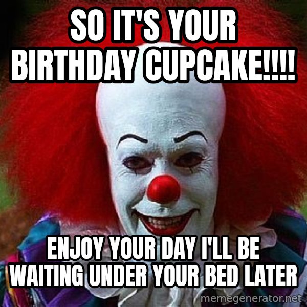 Pennywise the Clown meme: So it's your Birthday Cupcake!!!! / Enjoy your day I'll be waiting under your bed later