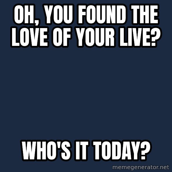 Willy Wonka meme: Oh, You found the love of your live? / Who's it today?