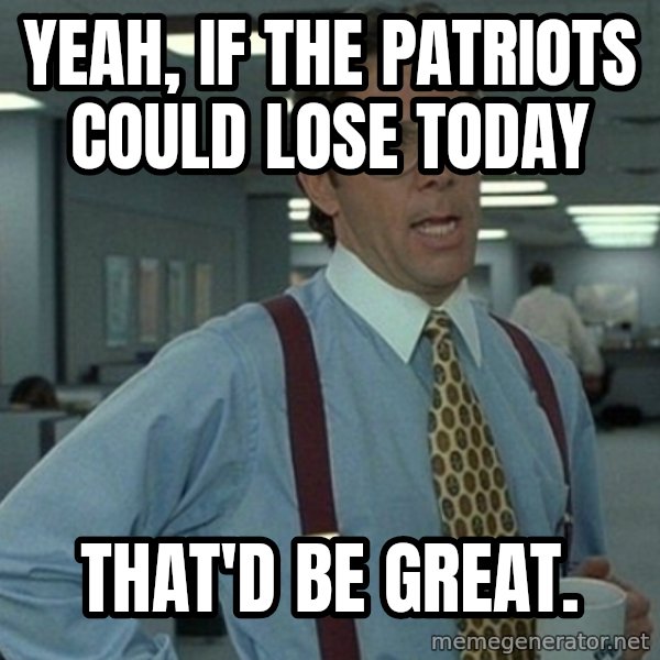Yeah that'd be great... meme: Yeah, if the patriots could lose today / that'd be great.