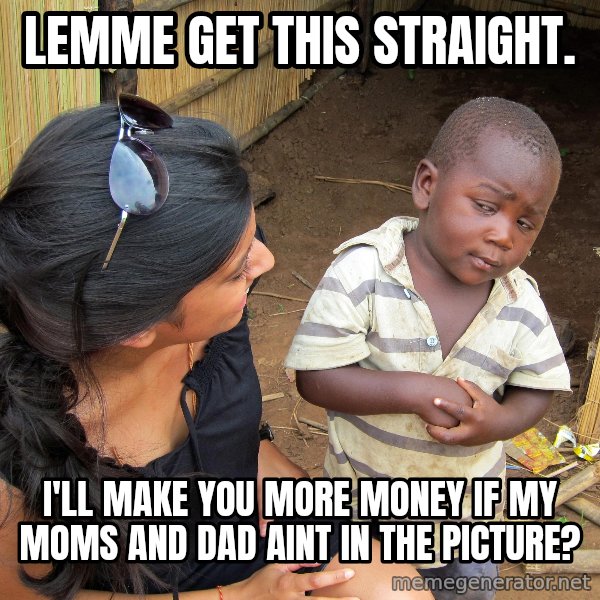 Skeptical African Child meme: lemme get this straight. / I'll make you more money if my moms and dad aint in the picture?