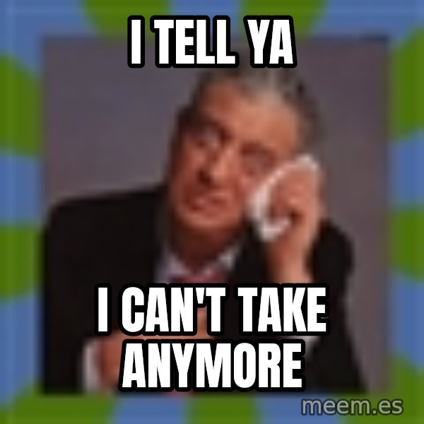 Rodney Dangerfield meme: I tell ya / I can't take anymore