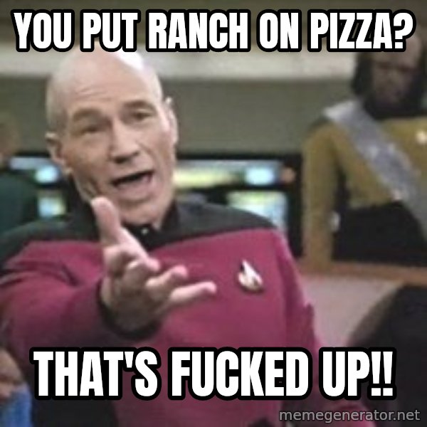 Captain Picard meme: You put ranch on pizza? / That's FUCKED up!!