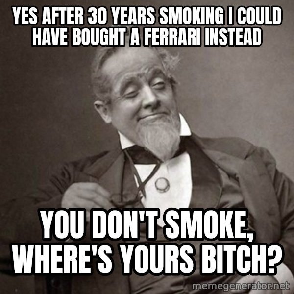 1889 [10] guy meme: Yes after 30 years smoking I could have bought a Ferrari instead / You don't smoke, where's yours bitch?