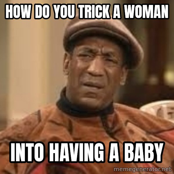 Confused Bill Cosby  meme: how do you trick a woman / into having a baby