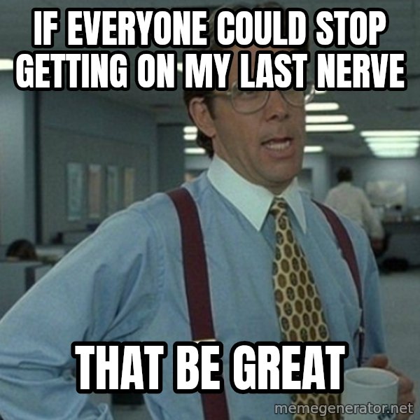 Yeah that'd be great... meme: If everyone could stop getting on my last nerve / That be great