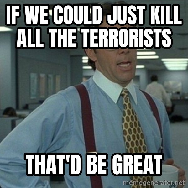 Yeah that'd be great... meme: if we could just kill all the terrorists / that'd be great