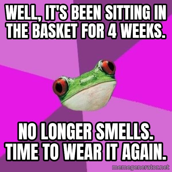 Foul Bachelorette Frog meme: Well, it's been sitting in the basket for 4 weeks. / No longer smells. Time to wear it again.